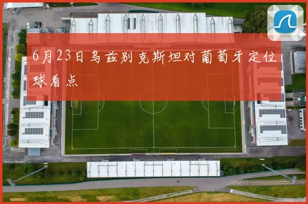 6月23日乌兹别克斯坦对葡萄牙定位球看点