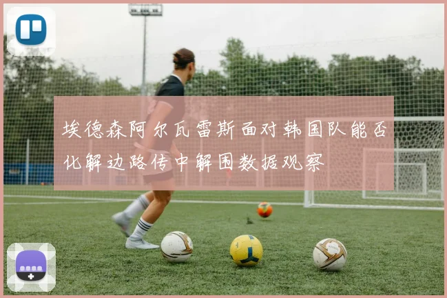 埃德森阿尔瓦雷斯面对韩国队能否化解边路传中解围数据观察