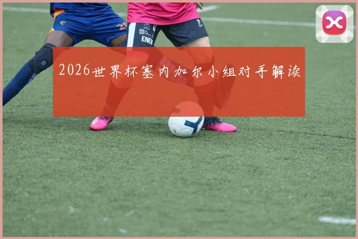 2026世界杯塞内加尔小组对手解读