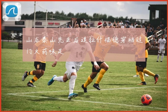 山东泰山先丢后追拉什福德穿裆过门火药味足