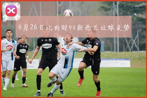 6月26日比利时vs新西兰让球走势
