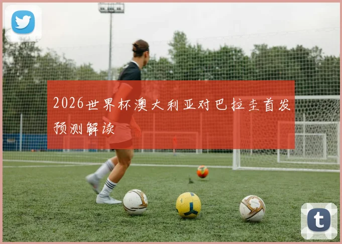 2026世界杯澳大利亚对巴拉圭首发预测解读
