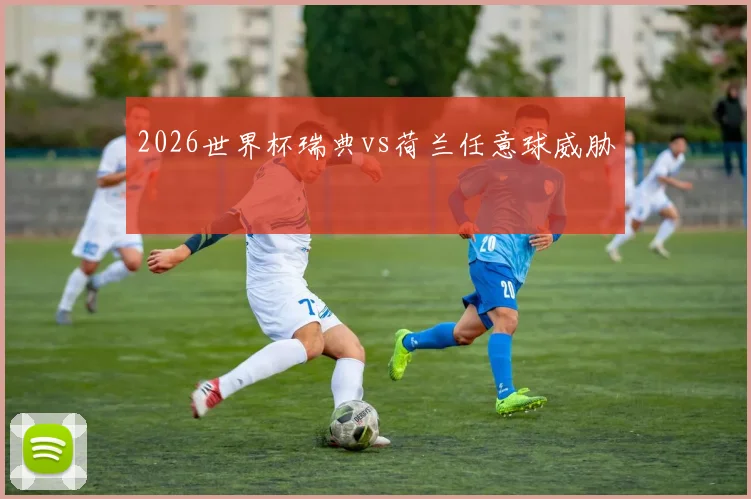 2026世界杯瑞典vs荷兰任意球威胁