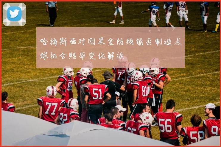 哈梅斯面对刚果金防线能否制造点球机会赔率变化解读