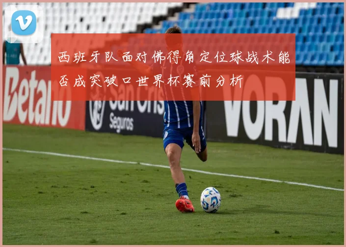 西班牙队面对佛得角定位球战术能否成突破口世界杯赛前分析