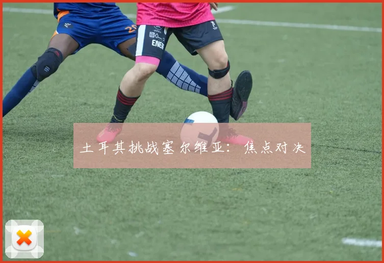 土耳其挑战塞尔维亚：焦点对决