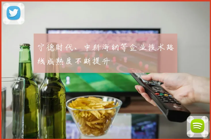 宁德时代、中科海钠等企业技术路线成熟度不断提升