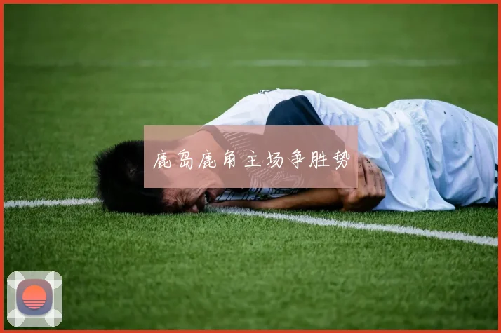 鹿岛鹿角主场争胜势