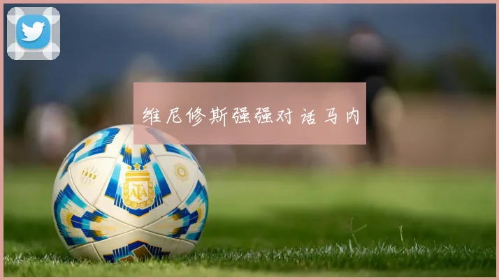 维尼修斯强强对话马内