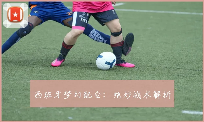 西班牙梦幻配合：绝妙战术解析