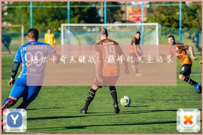 胡尔卡奇关键战：巅峰对决全记录