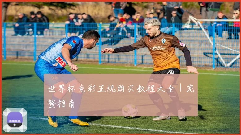 世界杯竞彩正规购买教程大全｜完整指南