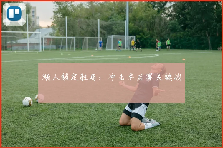 湖人锁定胜局，冲击季后赛关键战