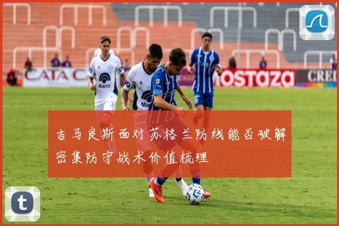吉马良斯面对苏格兰防线能否破解密集防守战术价值梳理