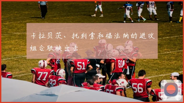 卡拉贝茨、托利索和福法纳的进攻组合联袂出击