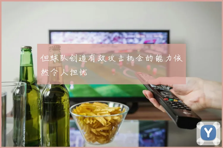但球队创造有效攻击机会的能力依然令人担忧