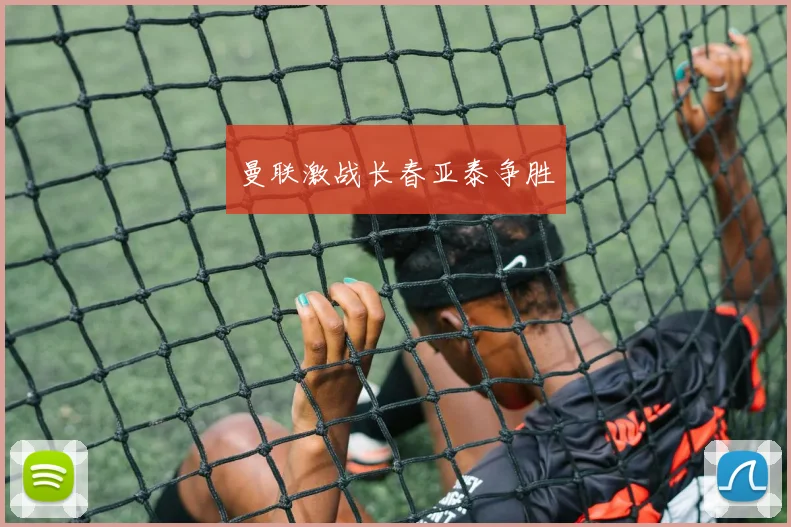 曼联激战长春亚泰争胜