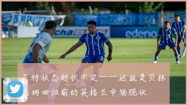 芒特状态起伏不定——这就是贝林厄姆回归前的英格兰中场现状