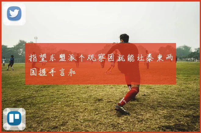 指望东盟派个观察团就能让泰柬两国握手言和