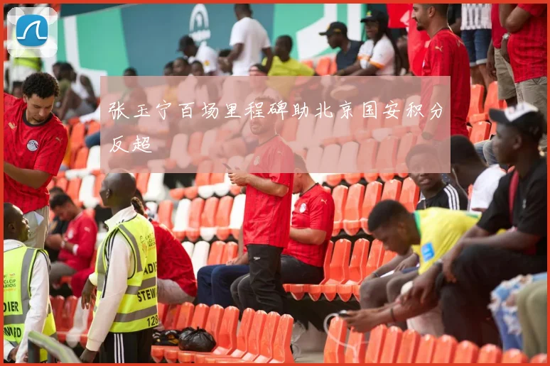 张玉宁百场里程碑助北京国安积分反超