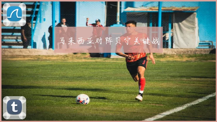 马来西亚对阵贝宁关键战