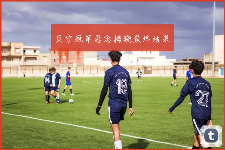 贝宁冠军悬念揭晓最终结果
