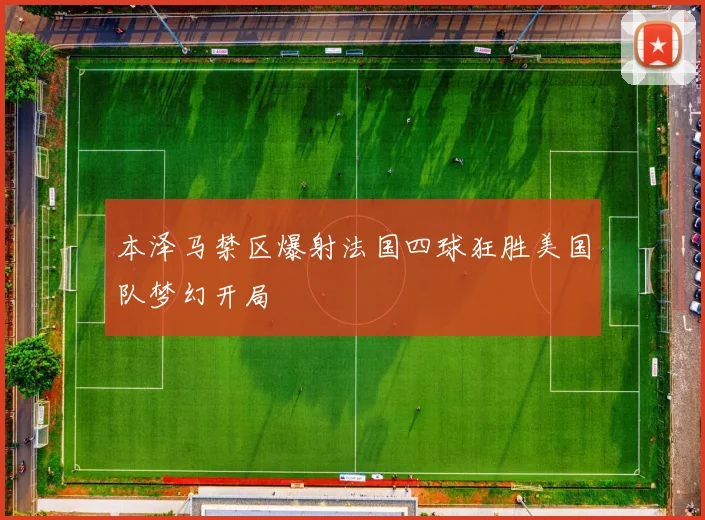 本泽马禁区爆射法国四球狂胜美国队梦幻开局