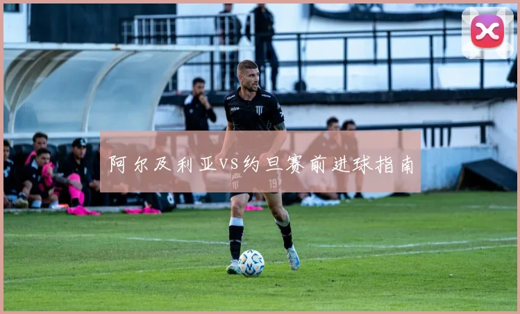 阿尔及利亚vs约旦赛前进球指南