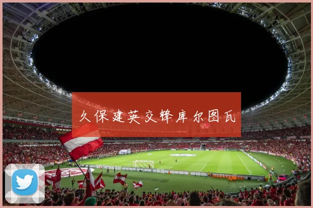 久保建英交锋库尔图瓦