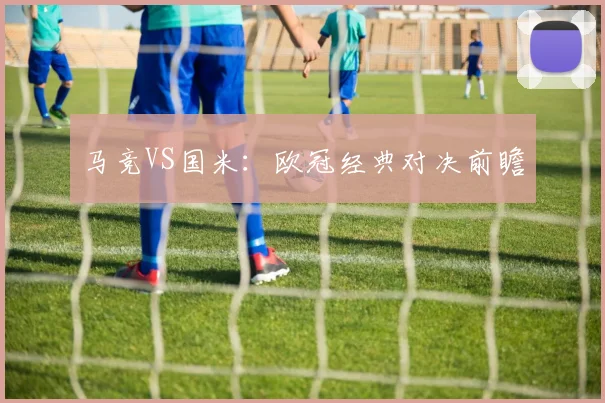 马竞VS国米：欧冠经典对决前瞻