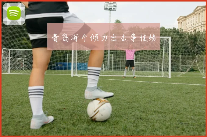 青岛海牛倾力出击争佳绩
