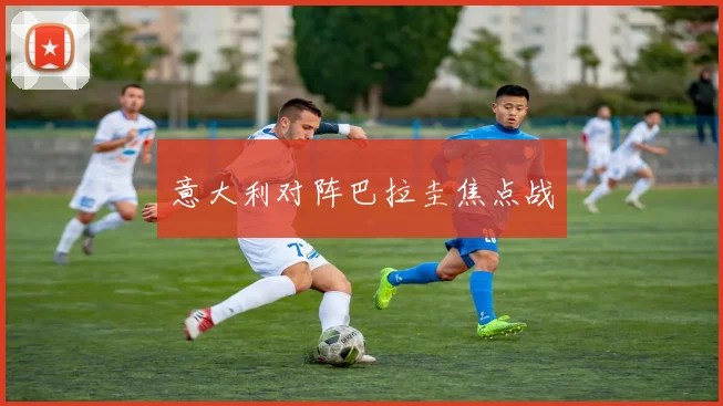 意大利对阵巴拉圭焦点战