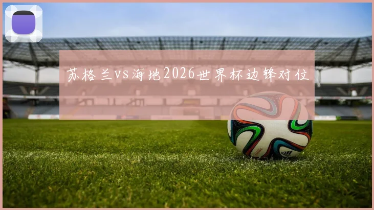 苏格兰vs海地2026世界杯边锋对位