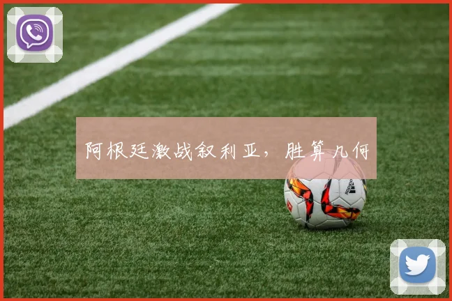 阿根廷激战叙利亚，胜算几何
