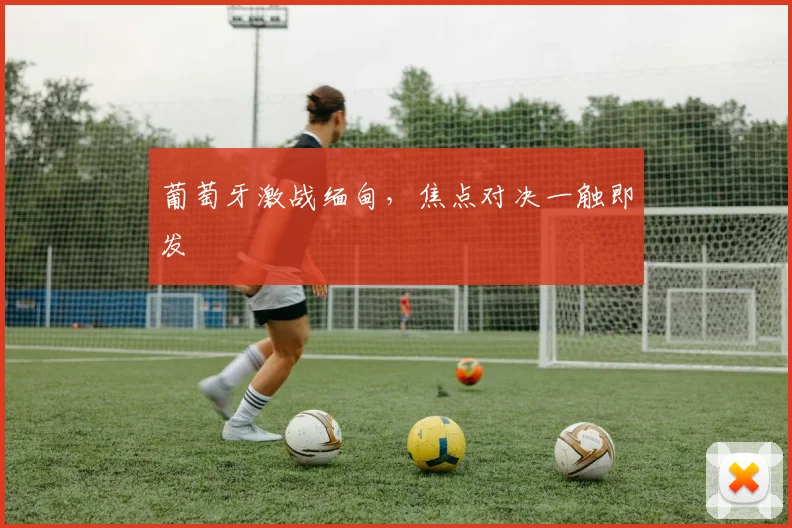 葡萄牙激战缅甸，焦点对决一触即发