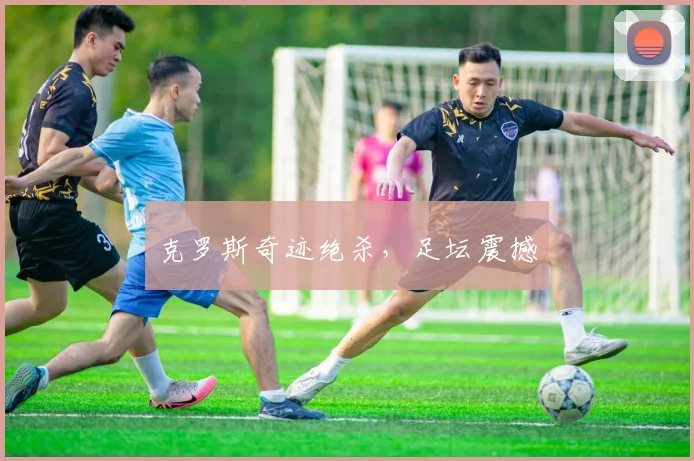 克罗斯奇迹绝杀，足坛震撼
