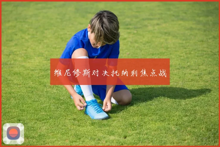 维尼修斯对决托纳利焦点战