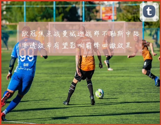 欧冠焦点战曼城迎战那不勒斯中路渗透效率有望影响前锋回撤效果