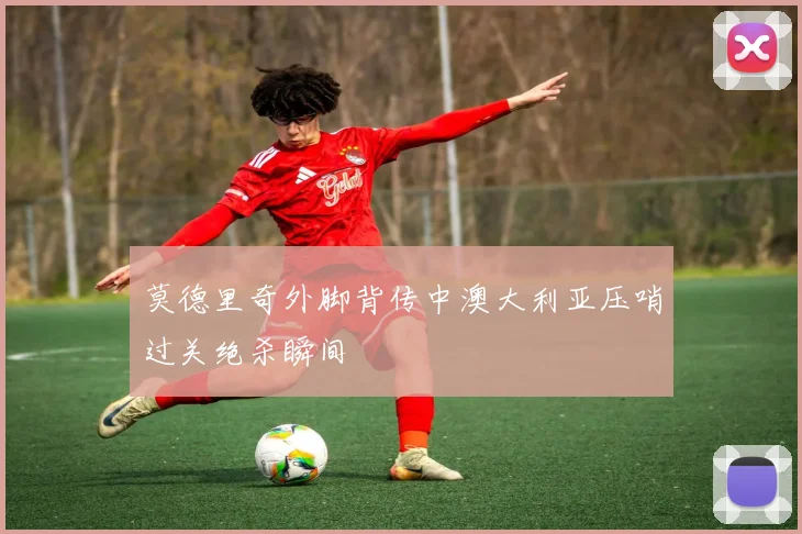 莫德里奇外脚背传中澳大利亚压哨过关绝杀瞬间