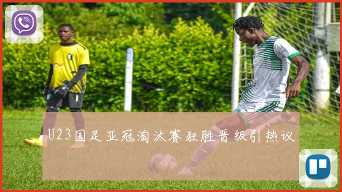 U23国足亚冠淘汰赛狂胜晋级引热议