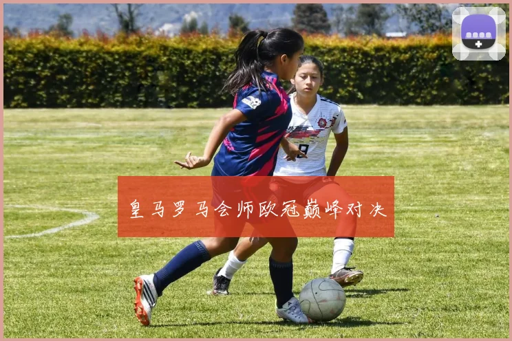 皇马罗马会师欧冠巅峰对决