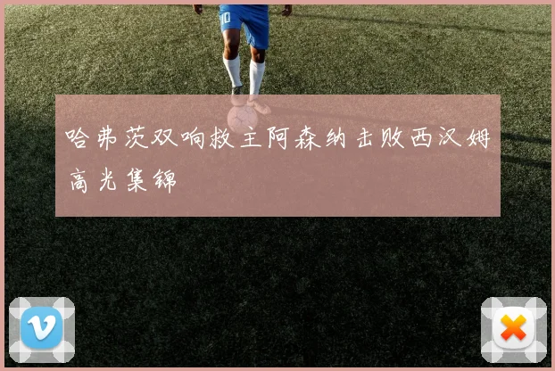 哈弗茨双响救主阿森纳击败西汉姆高光集锦