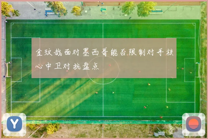 金玟哉面对墨西哥能否限制对手核心中卫对抗盘点