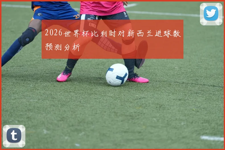 2026世界杯比利时对新西兰进球数预测分析