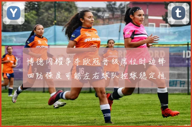 博德闪耀争夺欧冠晋级席位时边锋回防强度可能左右球队控球稳定性