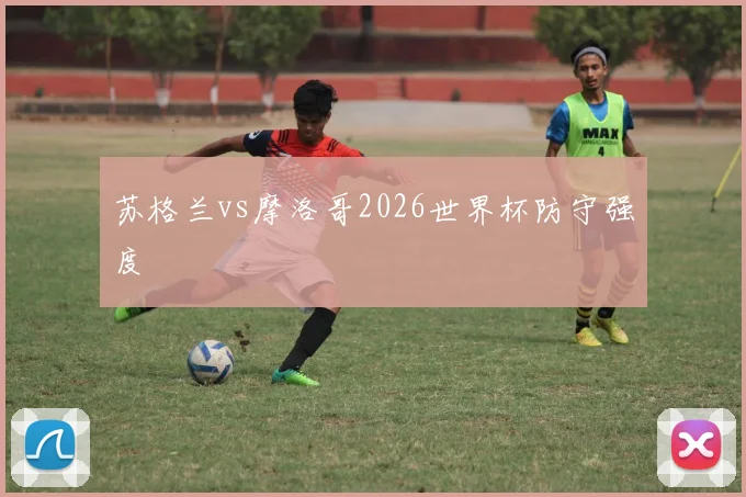 苏格兰vs摩洛哥2026世界杯防守强度