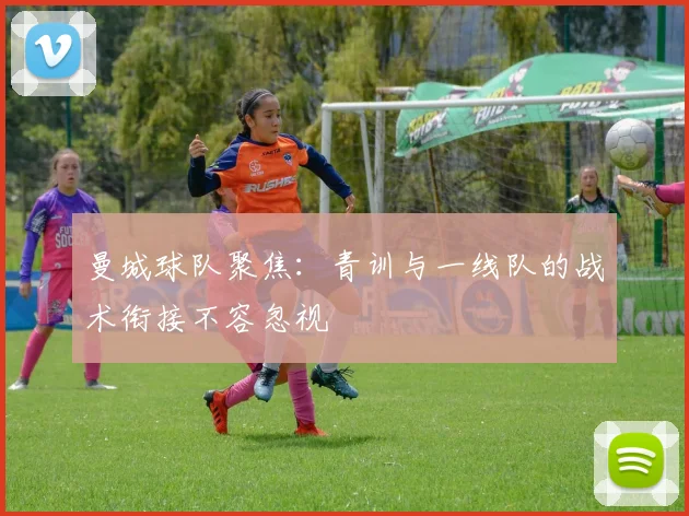 曼城球队聚焦:青训与一线队的战术衔接不容忽视