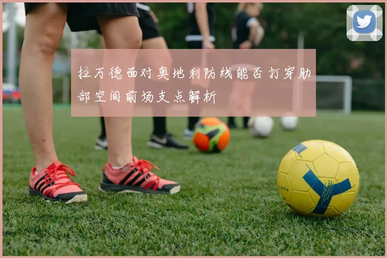 拉万德面对奥地利防线能否打穿肋部空间前场支点解析