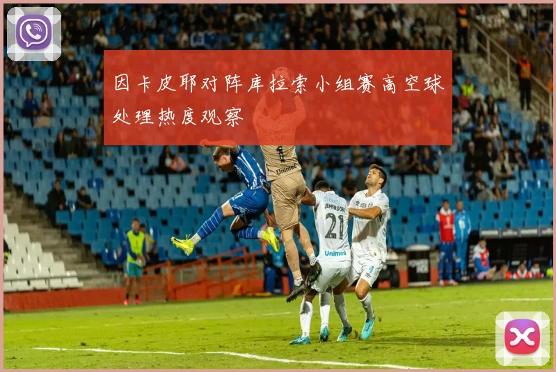 因卡皮耶对阵库拉索小组赛高空球处理热度观察
