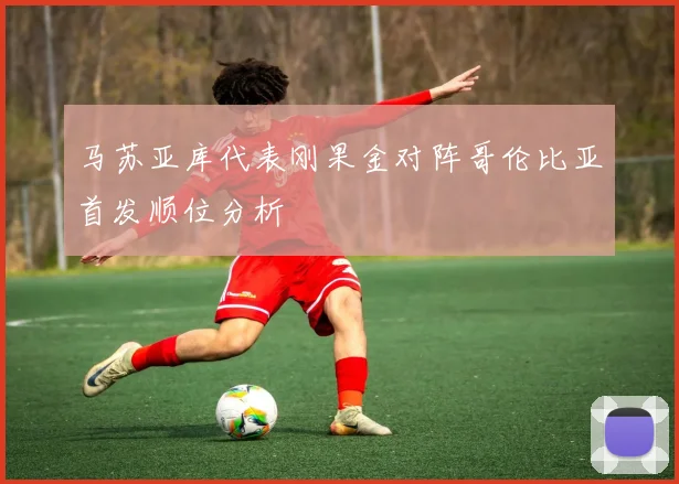 马苏亚库代表刚果金对阵哥伦比亚首发顺位分析